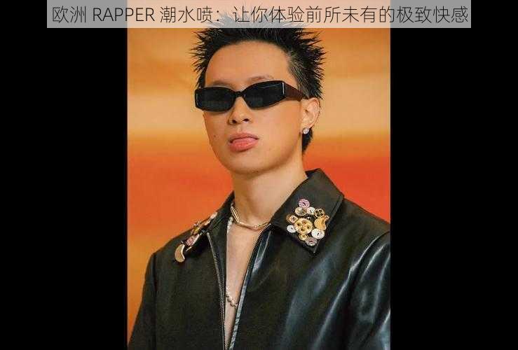 欧洲 RAPPER 潮水喷:让你体验前所未有的极致快感