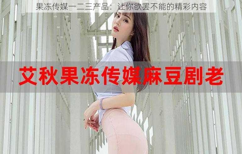 果冻传媒一二三产品:让你欲罢不能的精彩内容