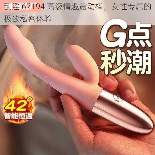 乱淫 67194 高级情趣震动棒,女性专属的极致私密体验