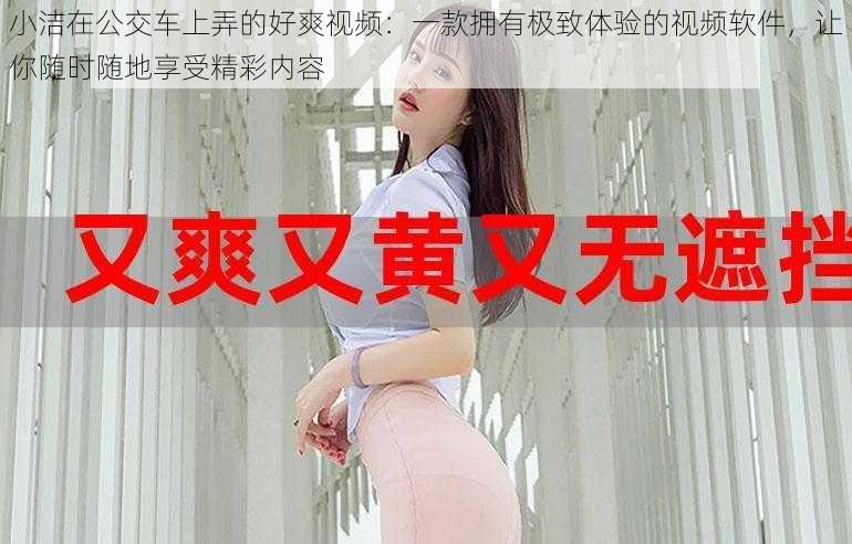小洁在公交车上弄的好爽视频:一款拥有极致体验的视频软件,让你随时随地享受精彩内容