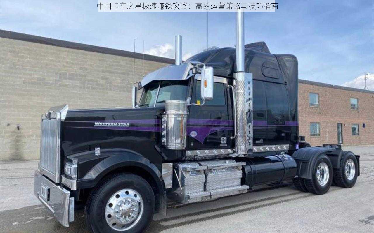 中国卡车之星极速赚钱攻略:高效运营策略与技巧指南