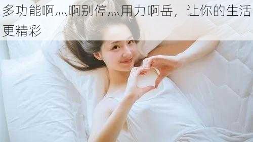 多功能啊灬啊别停灬用力啊岳,让你的生活更精彩