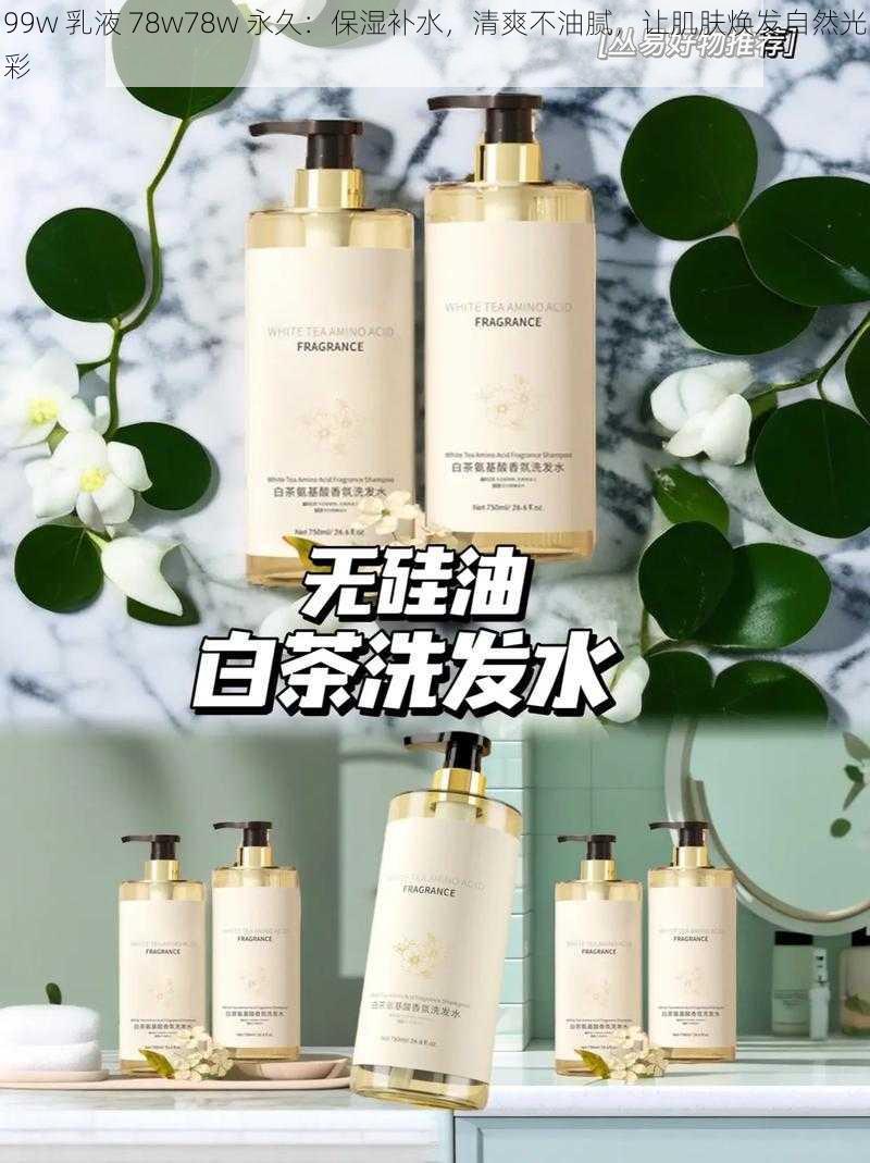 99w 乳液 78w78w 永久:保湿补水,清爽不油腻,让肌肤焕发自然光彩