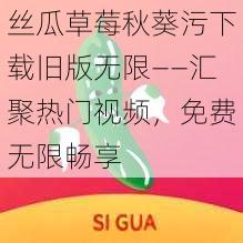 丝瓜草莓秋葵污下载旧版无限——汇聚热门视频,免费无限畅享