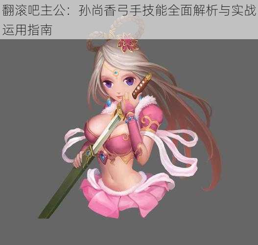 翻滚吧主公:孙尚香弓手技能全面解析与实战运用指南