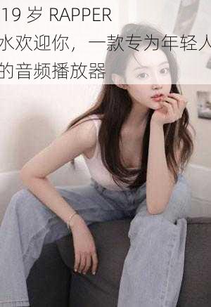 女 19 岁 RAPPER 潮水欢迎你,一款专为年轻人打造的音频播放器