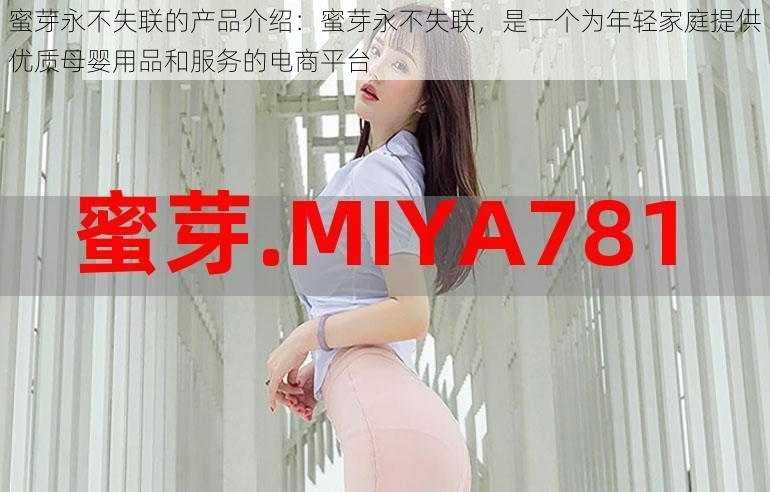 蜜芽永不失联的产品介绍:蜜芽永不失联,是一个为年轻家庭提供优质母婴用品和服务的电商平台