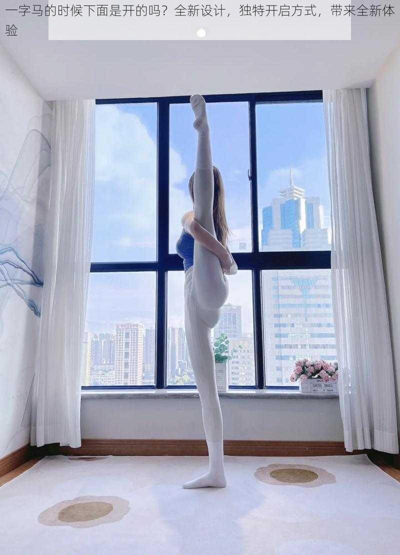 一字马的时候下面是开的吗?全新设计,独特开启方式,带来全新体验