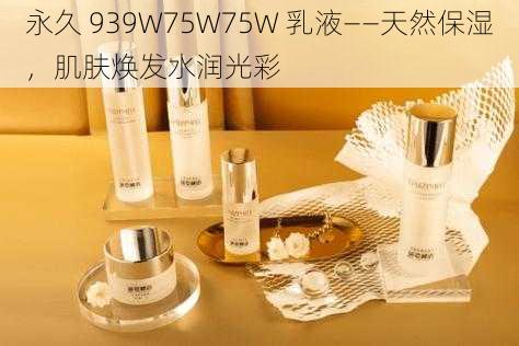 永久 939W75W75W 乳液——天然保湿,肌肤焕发水润光彩