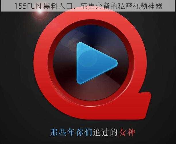 155FUN 黑料入口,宅男必备的私密视频神器