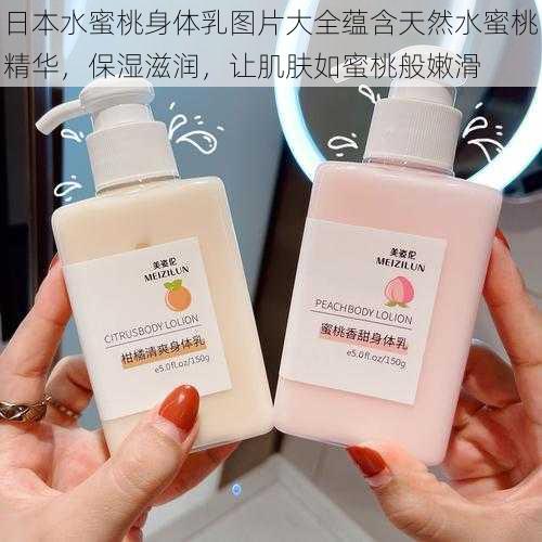 日本水蜜桃身体乳图片大全蕴含天然水蜜桃精华,保湿滋润,让肌肤如蜜桃般嫩滑