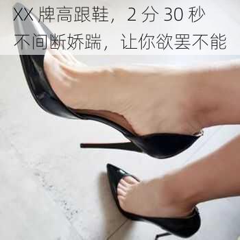 XX 牌高跟鞋,2 分 30 秒不间断娇踹,让你欲罢不能