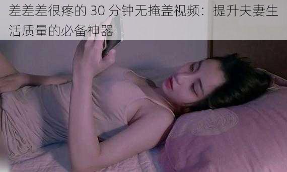 差差差很疼的 30 分钟无掩盖视频:提升夫妻生活质量的必备神器