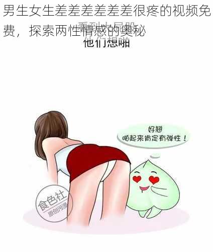 男生女生差差差差差差很疼的视频免费,探索两性情感的奥秘