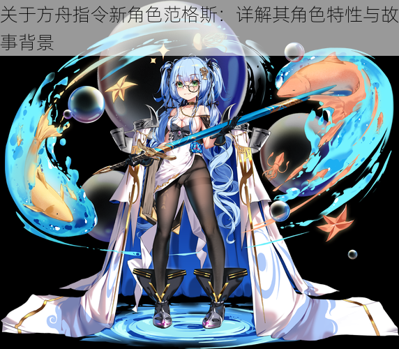 关于方舟指令新角色范格斯:详解其角色特性与故事背景