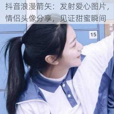 抖音浪漫箭矢:发射爱心图片,情侣头像分享,见证甜蜜瞬间