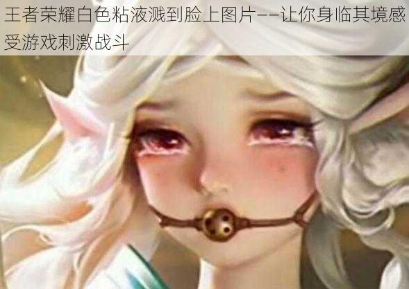 王者荣耀白色粘液溅到脸上图片——让你身临其境感受游戏刺激战斗