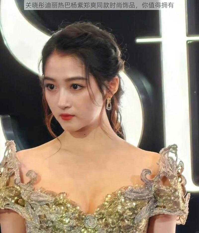 关晓彤迪丽热巴杨紫郑爽同款时尚饰品,你值得拥有