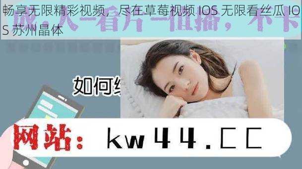 畅享无限精彩视频,尽在草莓视频 IOS 无限看丝瓜 IOS 苏州晶体