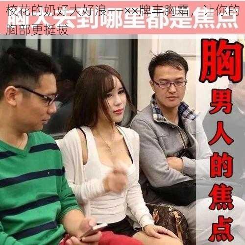 校花的奶好大好浪——××牌丰胸霜,让你的胸部更挺拔