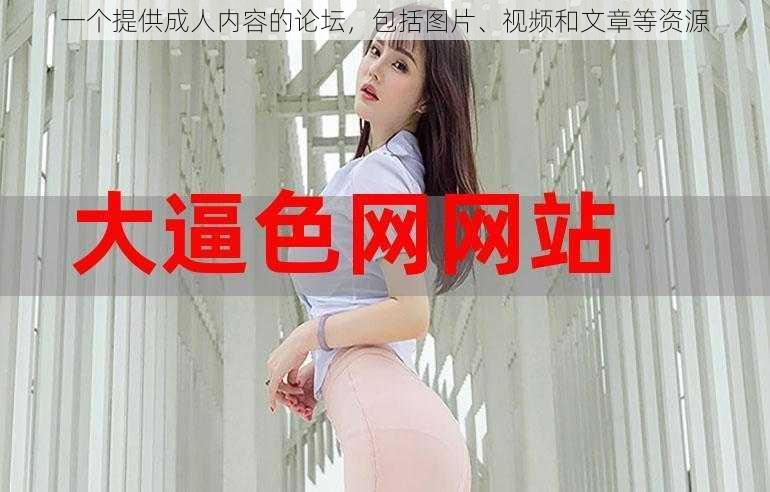 一个提供成人内容的论坛,包括图片、视频和文章等资源