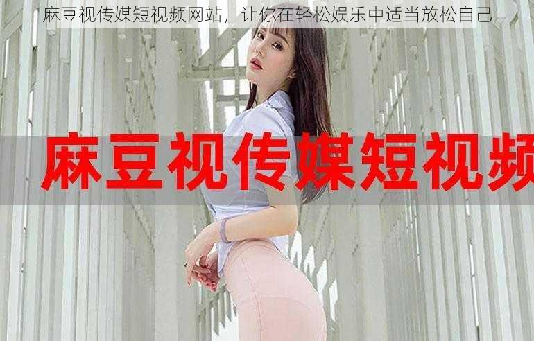 麻豆视传媒短视频网站,让你在轻松娱乐中适当放松自己