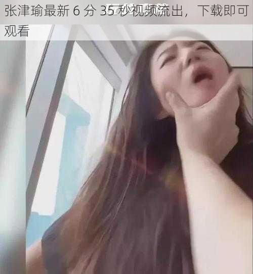 张津瑜最新 6 分 35 秒视频流出,下载即可观看