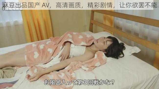 麻豆出品国产 AV,高清画质,精彩剧情,让你欲罢不能