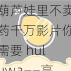 葫芦娃里不卖药千万影片你需要 huluwa——高清流畅,精彩无限