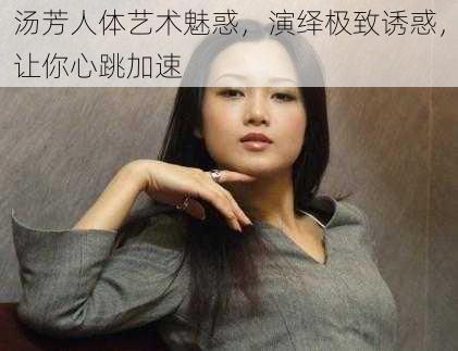 汤芳人体艺术魅惑,演绎极致诱惑,让你心跳加速