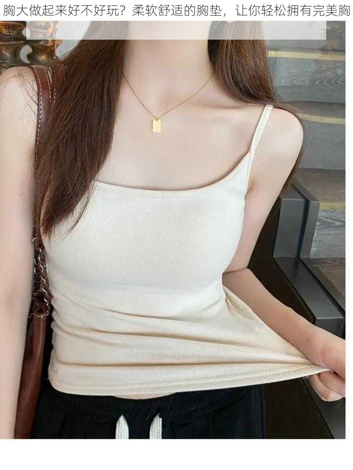 胸大做起来好不好玩?柔软舒适的胸垫,让你轻松拥有完美胸型