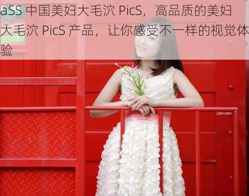 aSS 中国美妇大毛泬 PicS,高品质的美妇大毛泬 PicS 产品,让你感受不一样的视觉体验