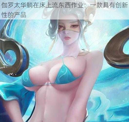 伽罗太华躺在床上流东西作业:一款具有创新性的产品