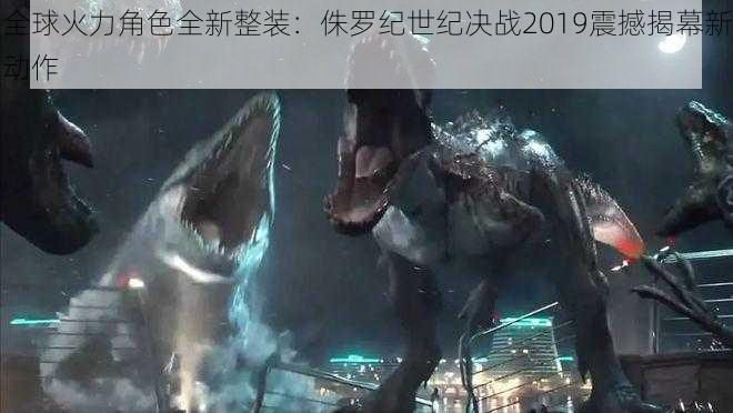 全球火力角色全新整装:侏罗纪世纪决战2019震撼揭幕新动作