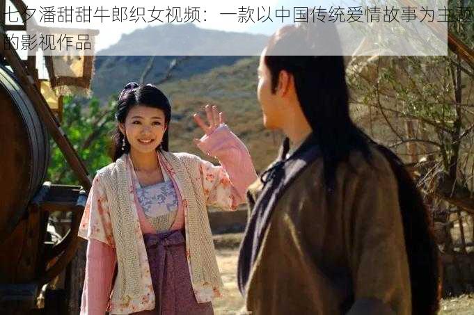 七夕潘甜甜牛郎织女视频:一款以中国传统爱情故事为主题的影视作品