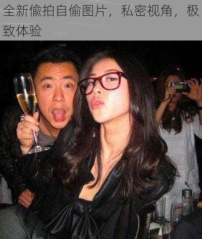 全新偸拍自偷图片,私密视角,极致体验