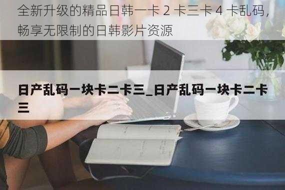 全新升级的精品日韩一卡 2 卡三卡 4 卡乱码,畅享无限制的日韩影片资源