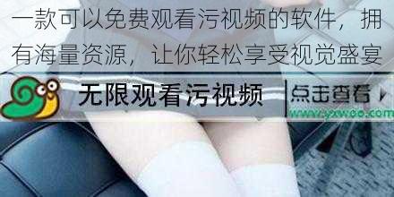 一款可以免费观看污视频的软件,拥有海量资源,让你轻松享受视觉盛宴