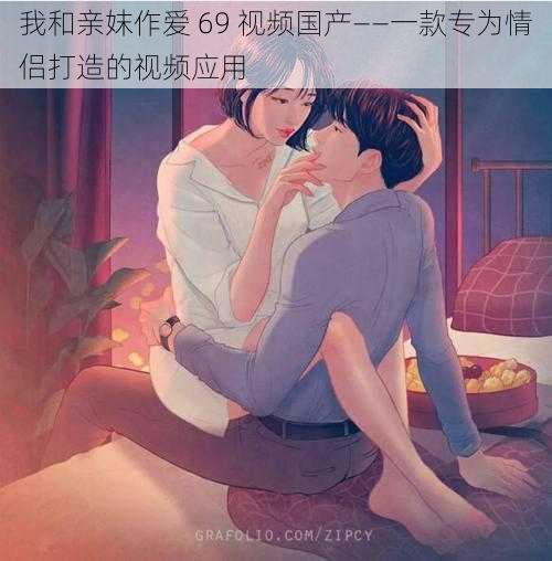 我和亲妺作爱 69 视频国产——一款专为情侣打造的视频应用