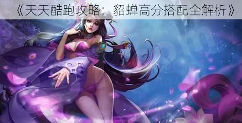《天天酷跑攻略:貂蝉高分搭配全解析》