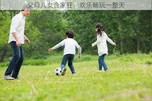 父母儿女合家狂,欢乐畅玩一整天