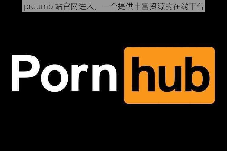 proumb 站官网进入,一个提供丰富资源的在线平台