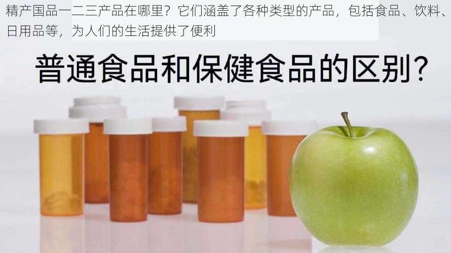 精产国品一二三产品在哪里?它们涵盖了各种类型的产品,包括食品、饮料、日用品等,为人们的生活提供了便利