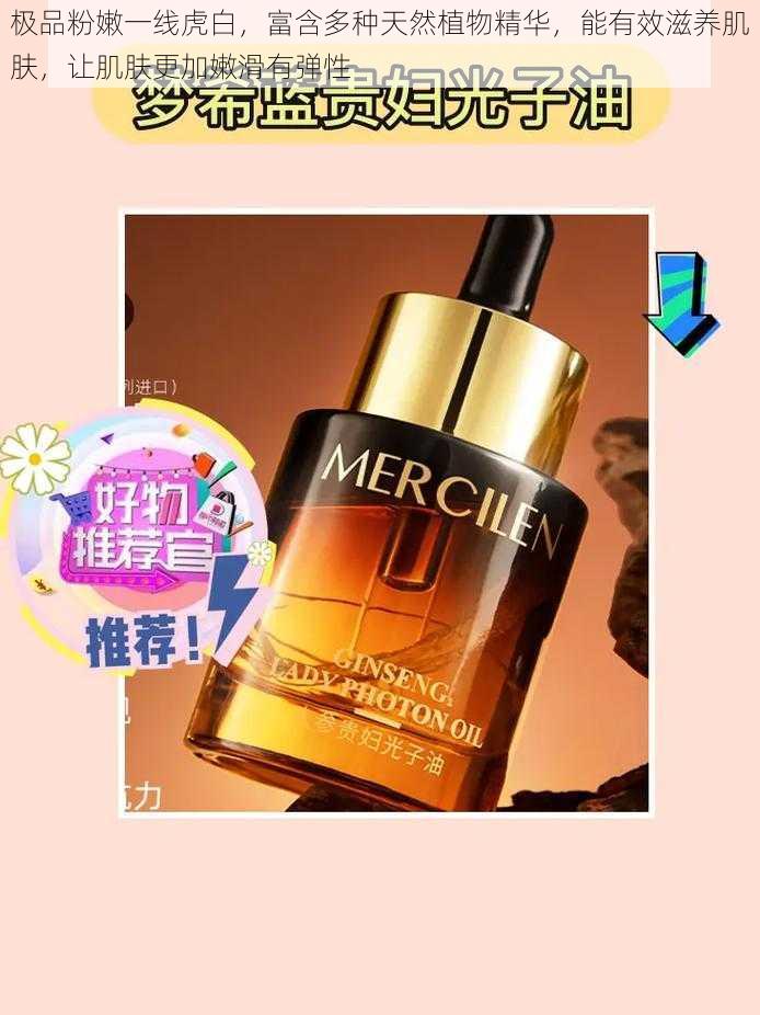 极品粉嫩一线虎白,富含多种天然植物精华,能有效滋养肌肤,让肌肤更加嫩滑有弹性