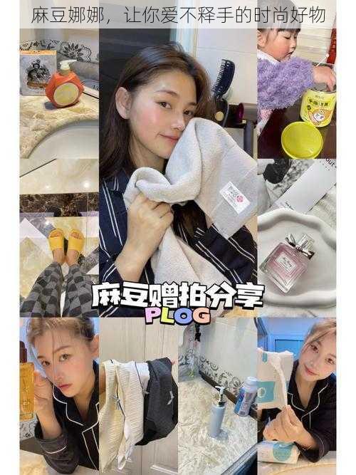 麻豆娜娜,让你爱不释手的时尚好物