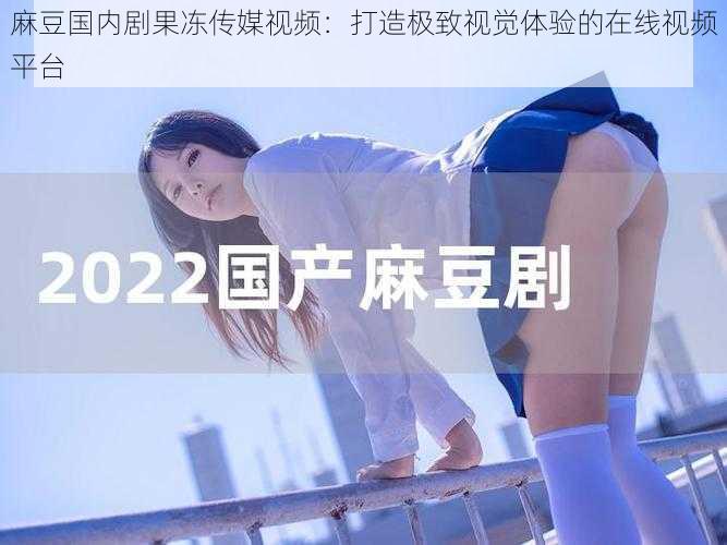 麻豆国内剧果冻传媒视频:打造极致视觉体验的在线视频平台