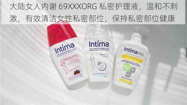 大陆女人内谢 69XXXORG 私密护理液,温和不刺激,有效清洁女性私密部位,保持私密部位健康