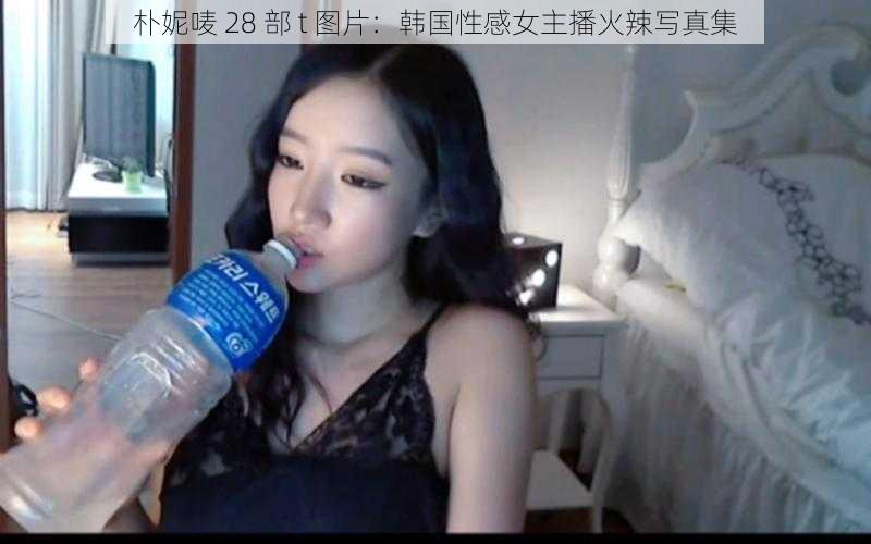 朴妮唛 28 部 t 图片:韩国性感女主播火辣写真集