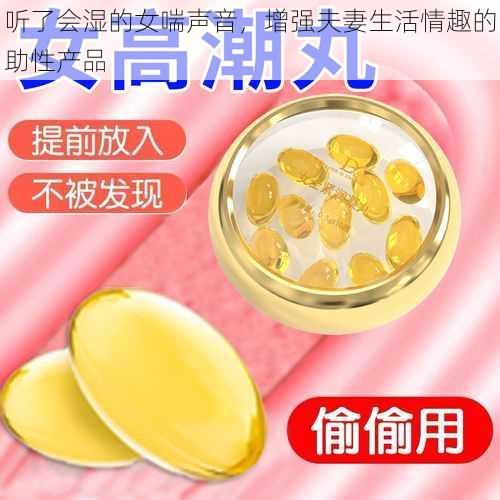 听了会湿的女喘声音,增强夫妻生活情趣的助性产品