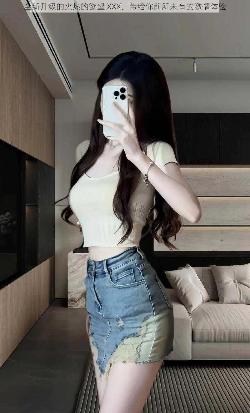 全新升级的火热的欲望 XXX,带给你前所未有的激情体验